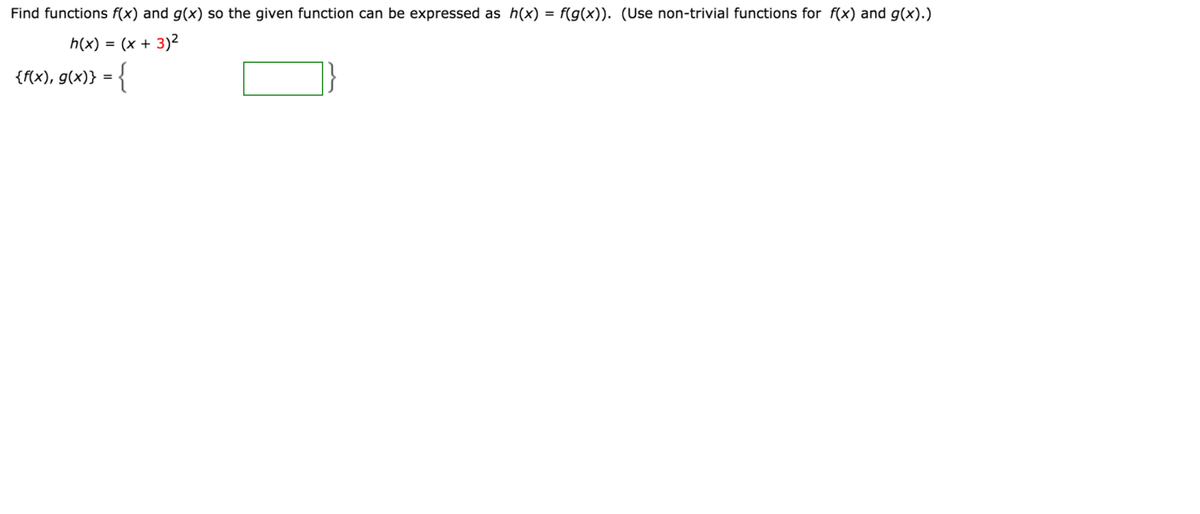 Find functions f(x) and g(x) so the given function can be expressed as h(x) = f(g(x)). (Use non-trivial functions for f(x) and g(x).)
h(x)
(x + 3)2
{f{x), g(x)} = {
