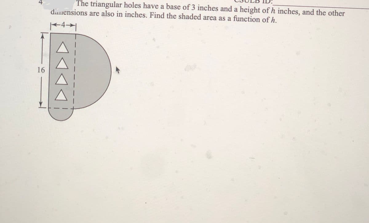 The triangular holes have a base of 3 inches and a height of h inches, and the other
dimensions are also in inches. Find the shaded area as a function of h.
16
