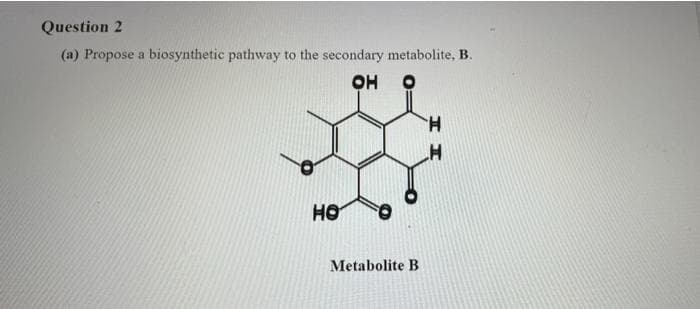 Question 2
(a) Propose a biosynthetic pathway to the secondary metabolite, B.
он
H.
Metabolite B
