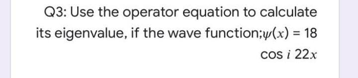 Q3: Use the operator equation to calculate
its eigenvalue, if the wave function;w(x) = 18
%3D
Cos i 22x
