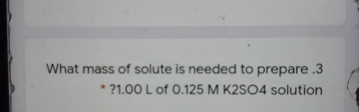 What mass of solute is needed to prepare .3
?1.00 L of 0.125 M K2SO4 solution
