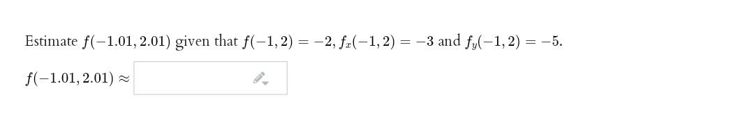 Estimate f(-1.01, 2.01) given that f(-1, 2) = -2, fr(-1,2) = -3 and fy(-1, 2) = -5.
f(-1.01, 2.01)
