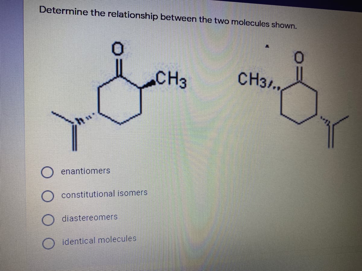 Determine the relationship between the two molecules shown.
CH3
CH3.,
enantiomers
constitutional isomers
diastereomers
identical molecules
