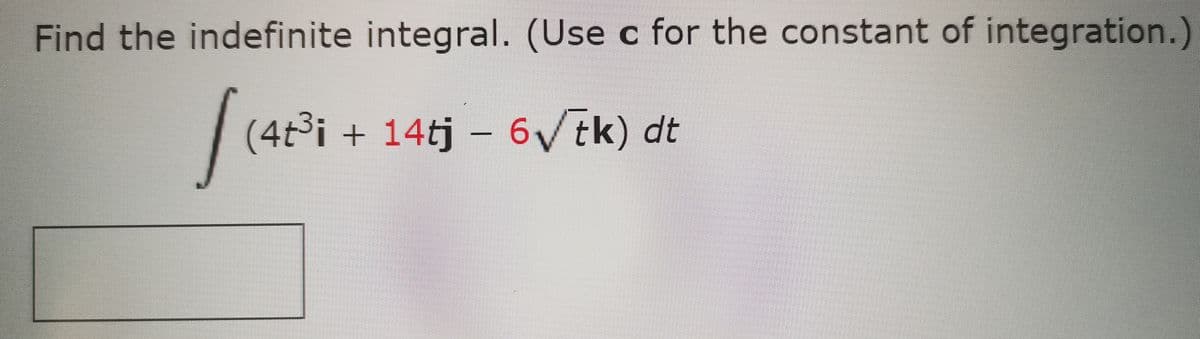 Find the indefinite integral. (Use c for the constant of integration.)
(4t³i +
+ 14tj – 6/tk) dt
