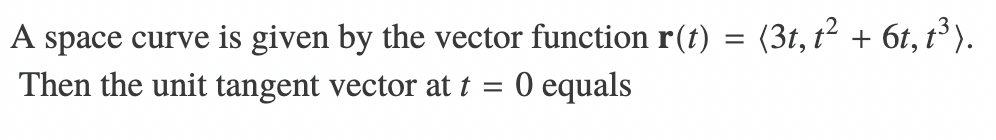 A space curve is given by the vector function r(t) = (3t, t² + 6t, t³ ).
Then the unit tangent vector at t = 0 equals

