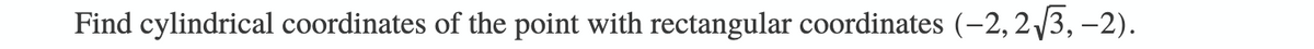 Find cylindrical coordinates of the point with rectangular coordinates (-2, 2/3, –2).
