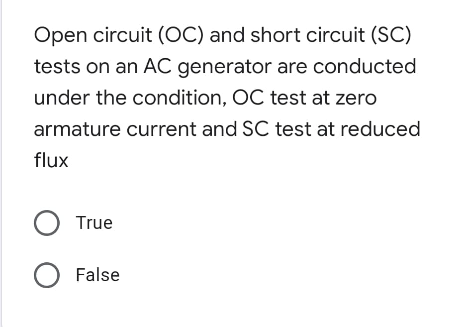 Open circuit (OC) and short circuit (SC)
tests on an AC generator are conducted
under the condition, OC test at zero
armature current and SC test at reduced
flux
O True
O False
