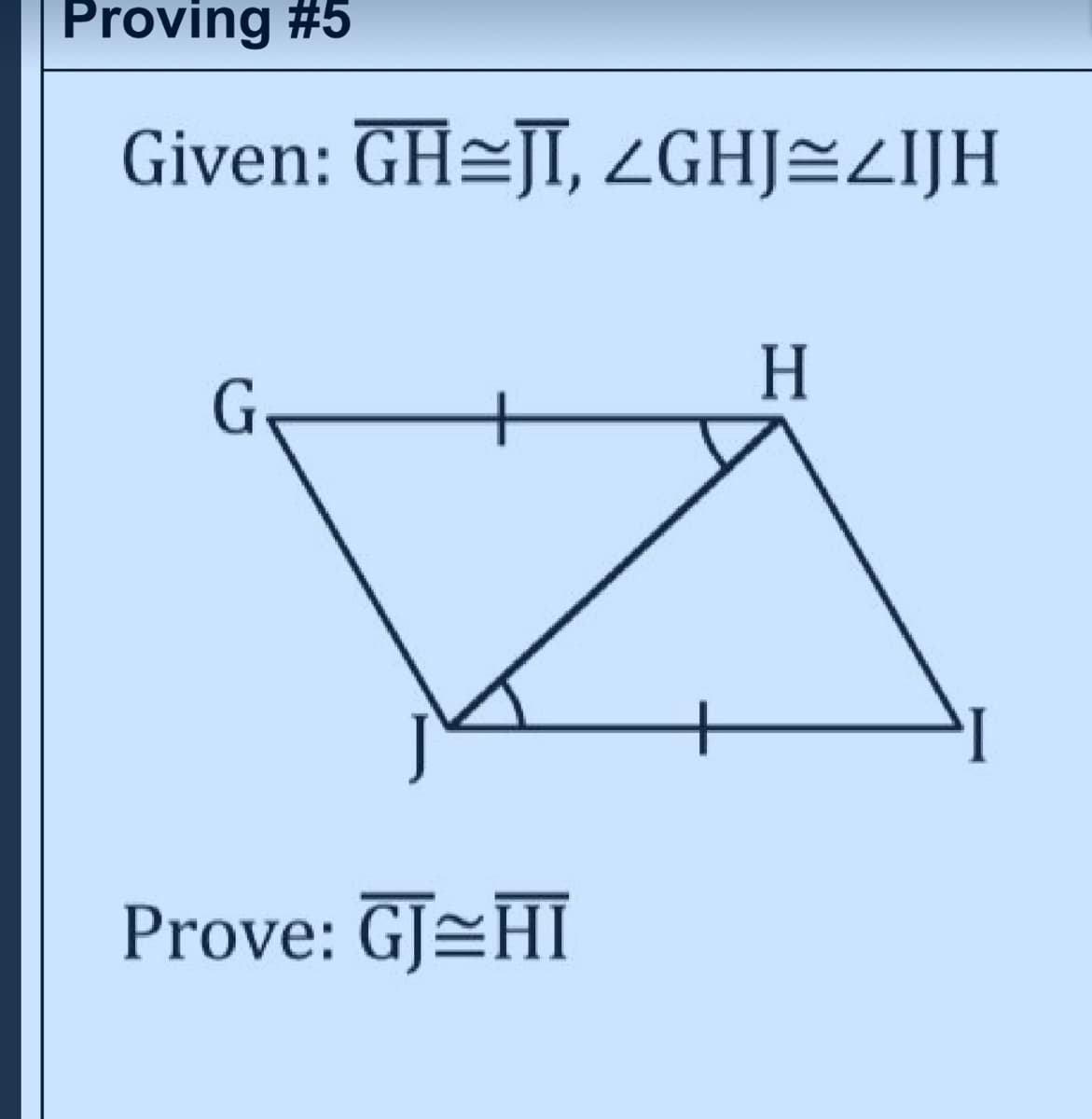 Proving #5
Given: GH=JI, GHJ=ZIJH
H
G,
Prove: GJ=HI
