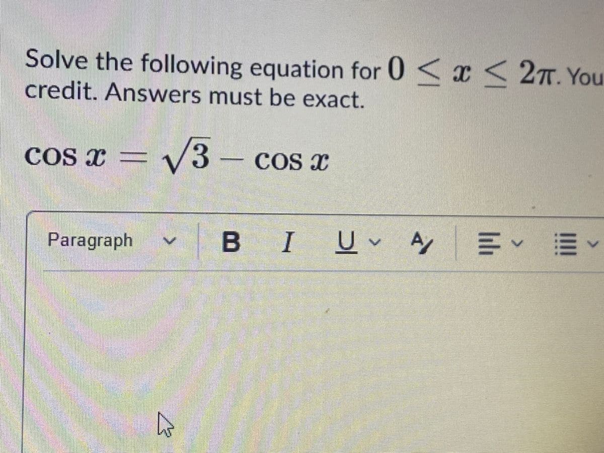 Solve the following equation for 0 < x < 27. You
credit. Answers must be exact.
COS x
V3 - cos x
Paragraph
B IU A
