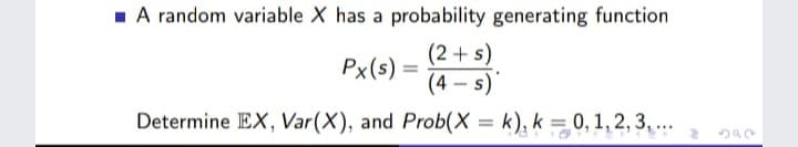 1 A random variable X has a probability generating function
(2+ s)
(4 – s)
Px(s)
Determine EX, Var(X), and Prob(X = k), k = 0, 1, 2, 3, ...
