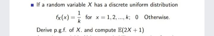 - If a random variable X has a discrete uniform distribution
1
fx(x) = R
for x = 1, 2, ., k; 0 Otherwise.
k
Derive p.g.f. of X. and compute E(2X +1)
