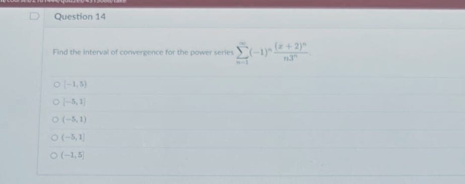 Question 14
(+2)"
113
Find the interval of convergence for the power series (-1)".
01-1,5)
01-5,1]
O (-5,1)
O (-5,1)
O (-1,5)