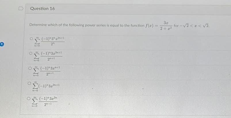 Question 16
Determine which of the following power series is equal to the function f(x)
O
IM IM IM IM IM
n=0
(-1)"3"+1
2
(-1)"32²+1
2+1
(-1)"32"+1
2"+1
(-1)"3²+1
(-1) 32²
2+1
3a
2+2²
-for-√2<x<√√2.