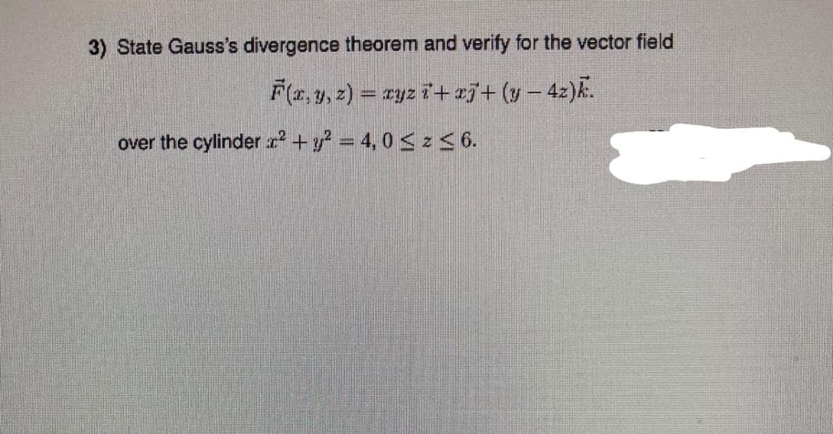 3) State Gauss's divergence theorem and verify for the vector field
F(x, y, z) = xyz i+x+(y-42)k.
over the cylinder x² + y² = 4,0 ≤ z ≤ 6.