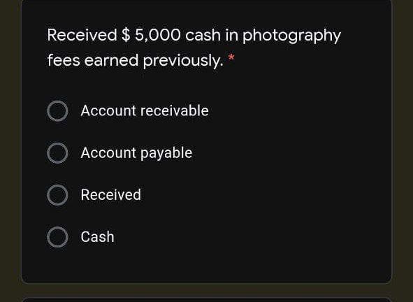 Received $ 5,000 cash in photography
fees earned previously. *
O Account receivable
O Account payable
Received
Cash
