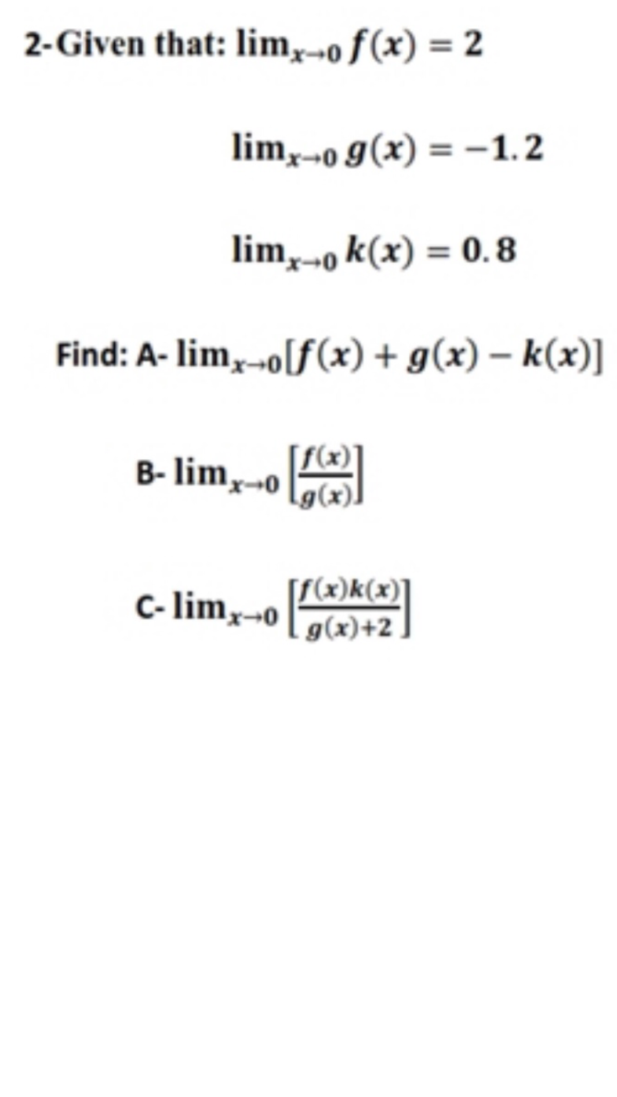 2-Given that: lim,-o ƒ (x) = 2
lim,--o g(x) = –-1.2
lim,-o k(x) = 0.8
Find: A- lim,-o[f(x) + g(x) – k(x)]
B- lim,-o
[(x)]
g(x).
[f(x)k(x)]
C- limy--o [g(x)+2
