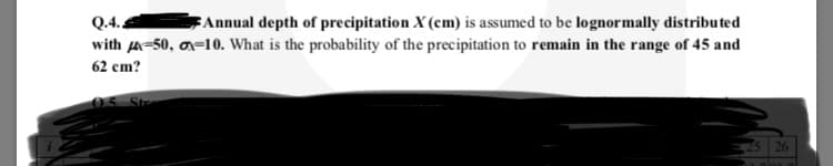 Q.
with A-50, an=10. What is the probability of the precipitation to remain in the range of 45 and
FAnnual depth of precipitation X (cm) is assumed to be lognormally distributed
62 cm?
Str
