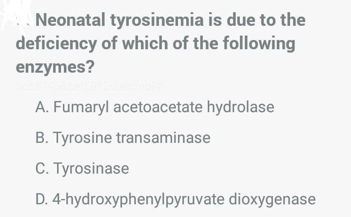Neonatal tyrosinemia is due to the
deficiency of which of the following
enzymes?
A. Fumaryl acetoacetate hydrolase
B. Tyrosine transaminase
C. Tyrosinase
D. 4-hydroxyphenylpyruvate dioxygenase
