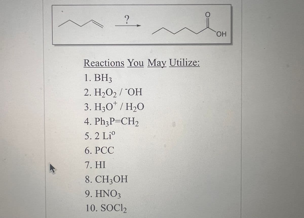 ?
Reactions You May Utilize:
1. BH3
2. H₂O₂ / "OH
3. H3O+ / H₂O
4. Ph3P=CH₂
5. 2 Liº
6. PCC
7. HI
8. CH3OH
9. HNO3
10. SOCI₂
OH