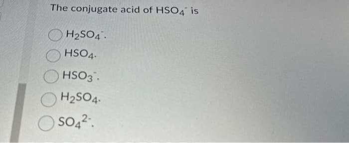 The conjugate acid of HSO4 is
H₂SO4.
HSO4.
HSO3.
H₂SO4.
SO4²-