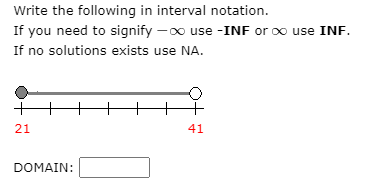 Write the following in interval notation.
If you need to signify -0o use -INF or oo use INF.
If no solutions exists use NA.
21
41
DOMAIN:
