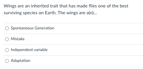 Wings are an inherited trait that has made flies one of the best
surviving species on Earth. The wings are a(n)..
Spontaneous Generation
Mistake
Independent variable
Adaptation
