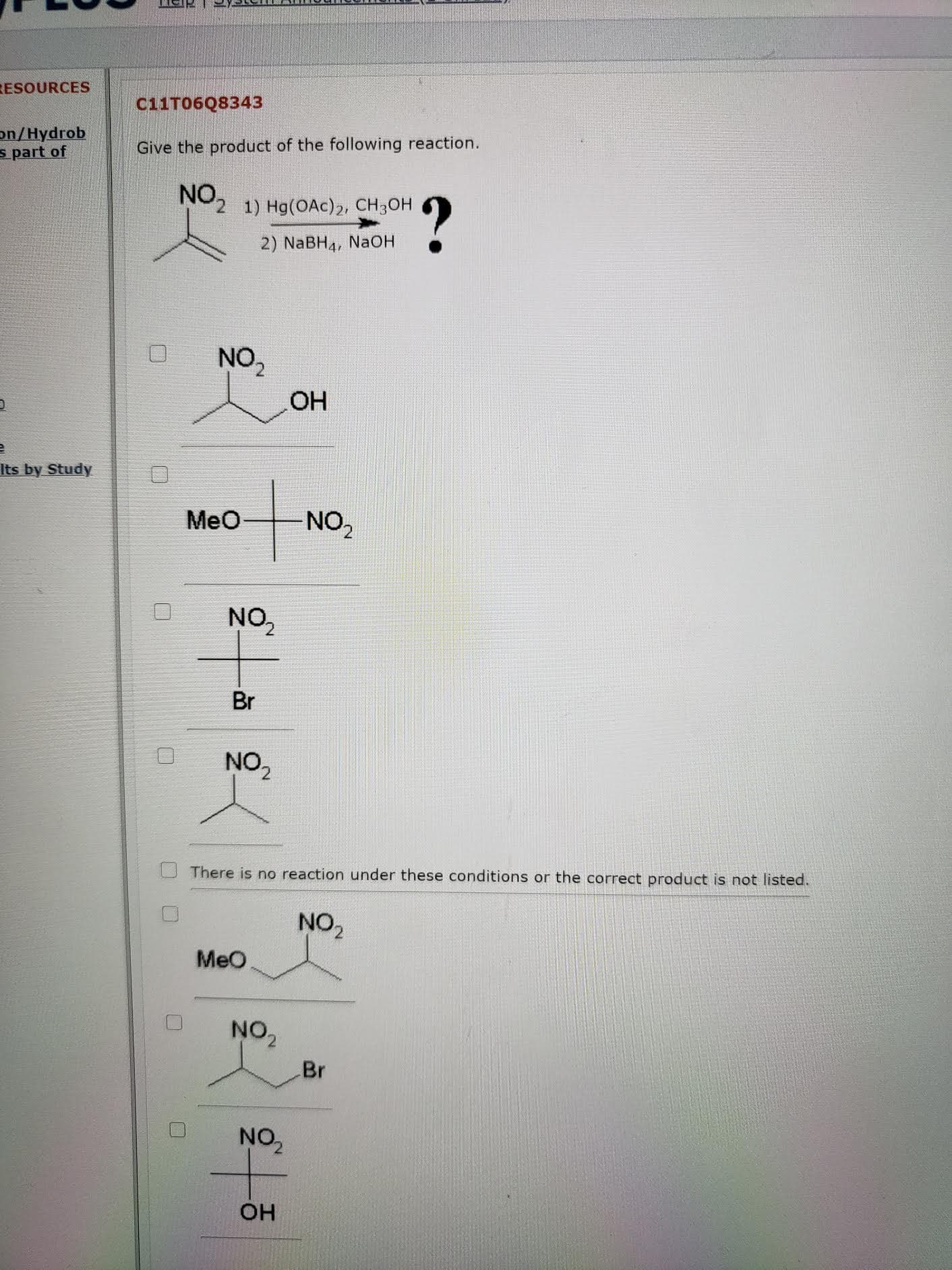Give the product of the following reaction.
NO.
1) Hg(OAc)2, CH3OH
2) NABH4, NAOH
NO.
OH
Meo
NO,
NO,
Br
NO,
There is no reaction under these conditions or the correct product is not liste
NO,
MeO
NO,
Br
