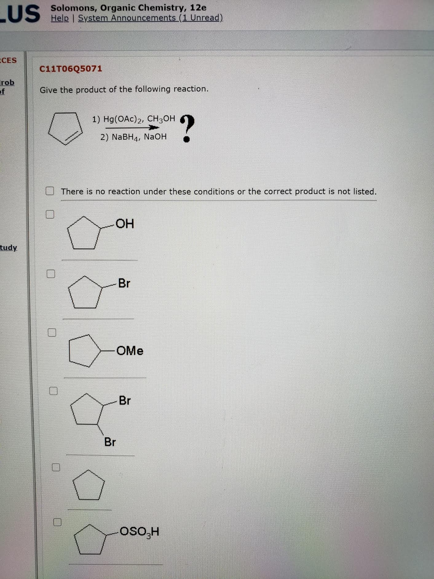 Give the product of the following reaction.
?
1) Hg(OAc)2, CH3OH
2) NaBH4, NаОН
There is no reaction under these conditions or the correct product is not listed.
OH
Br
OMe
Br
Br
