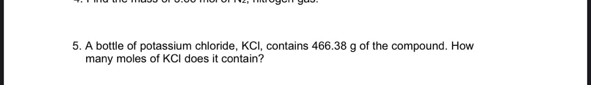 5. A bottle of potassium chloride, KCI, contains 466.38 g of the compound. How
many moles of KCI does it contain?

