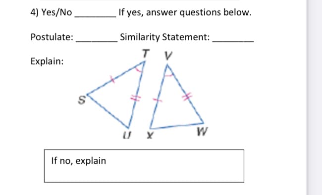 4) Yes/No
If yes, answer questions below.
Postulate:
Similarity Statement:
T
V
Explain:
W
If no, explain
