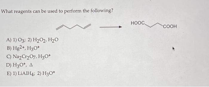What reagents can be used to perform the following?
HOOC,
COOH
A) 1) O3; 2) H2O2, H20
B) Hg2+, H3O*
C) NazCr207, H3o+
D) H3O*, A
E) 1) LIAIH4; 2) H3O*
