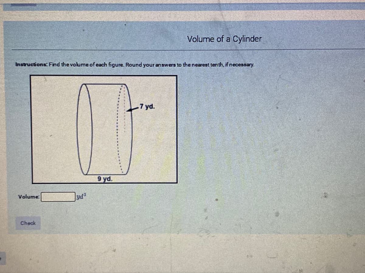 Volume of a Cylinder
Instructions: Find the volume of each figure. Round your answers to the nearest tenth, if necessary.
-7 yd.
9 yd.
Volume:
yd
Check
