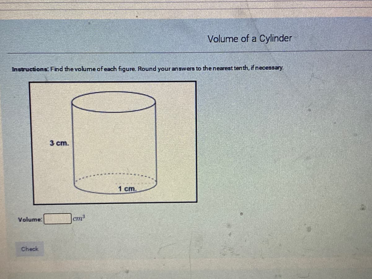 Volume of a Cylinder
Instructions: Find the volume of each figure. Round your answers to the nearest tenth, if necessary.
3 ст.
1 cm.
Volume:
cm
Check
