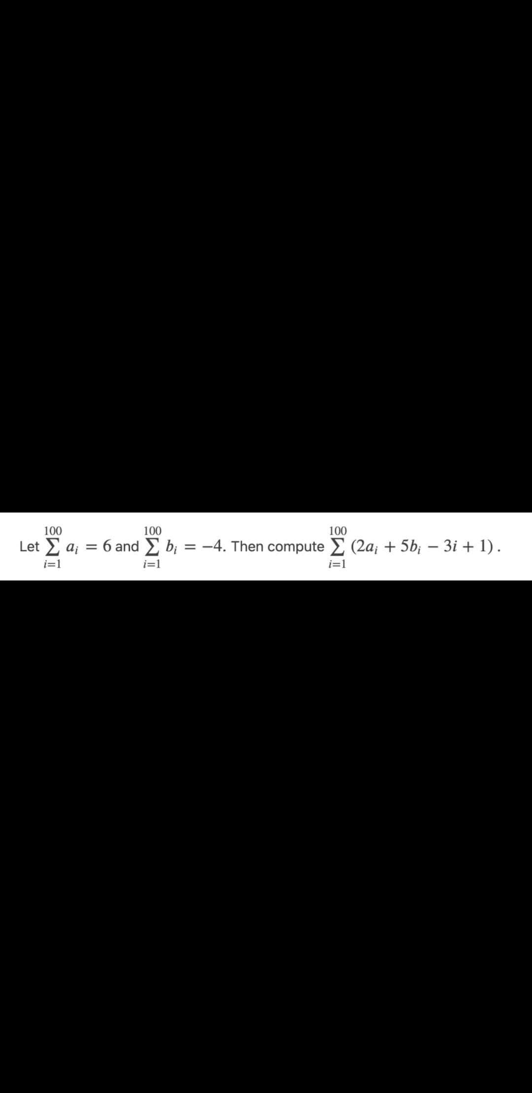 100
100
100
Let Σ a₁ = 6 and b₁ = -4. Then compute Σ (2a; + 5b¡ − 3i + 1) .
i=1
i=1
i=1