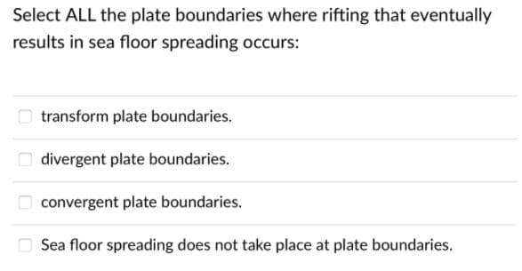 Select ALL the plate boundaries where rifting that eventually
results in sea floor spreading occurs:
transform plate boundaries.
divergent plate boundaries.
convergent plate boundaries.
O Sea floor spreading does not take place at plate boundaries.
