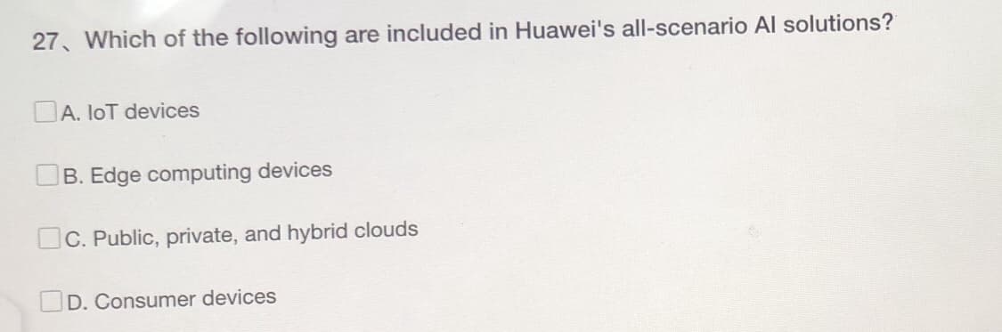 27. Which of the following are included in Huawei's all-scenario Al solutions?
A. loT devices
B. Edge computing devices
C. Public, private, and hybrid clouds
D. Consumer devices