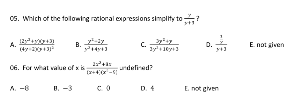 y
05. Which of the following rational expressions simplify to
у+3
(2y²+y)(y+3)
y²+2y
3y2+y
С.
D.
у+3
E. not given
А.
В.
(4y+2)(y+3)²
y²+4y+3
3у2+10y+3
2x2 +8x
06. For what value of x is
undefined?
(x+4)(x²-9)
А. —8
В. —3
С. О
D. 4
E. not given
