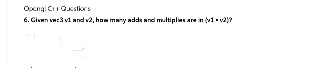 Opengl C++ Questions
6. Given vec3 v1 and v2, how many adds and multiplies are in (v1 v2)?