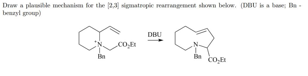 Draw a plausible mechanism for the [2,3] sigmatropic rearrangement shown below. (DBU is a base; Bn -
benzyl group)
DBU
CO,Et
Bn
Bn
CO,Et
