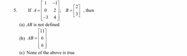 1 -1
If A= 0 2: B=
|-3 4
5.
, then
(a) AB is not defined
[11]
(b) AB = 6
6
(c) None of the above is true
