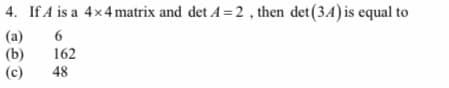 4. If A is a 4x4 matrix and det A =2, then det(34) is equal to
(a)
(b)
162
(c)
48
