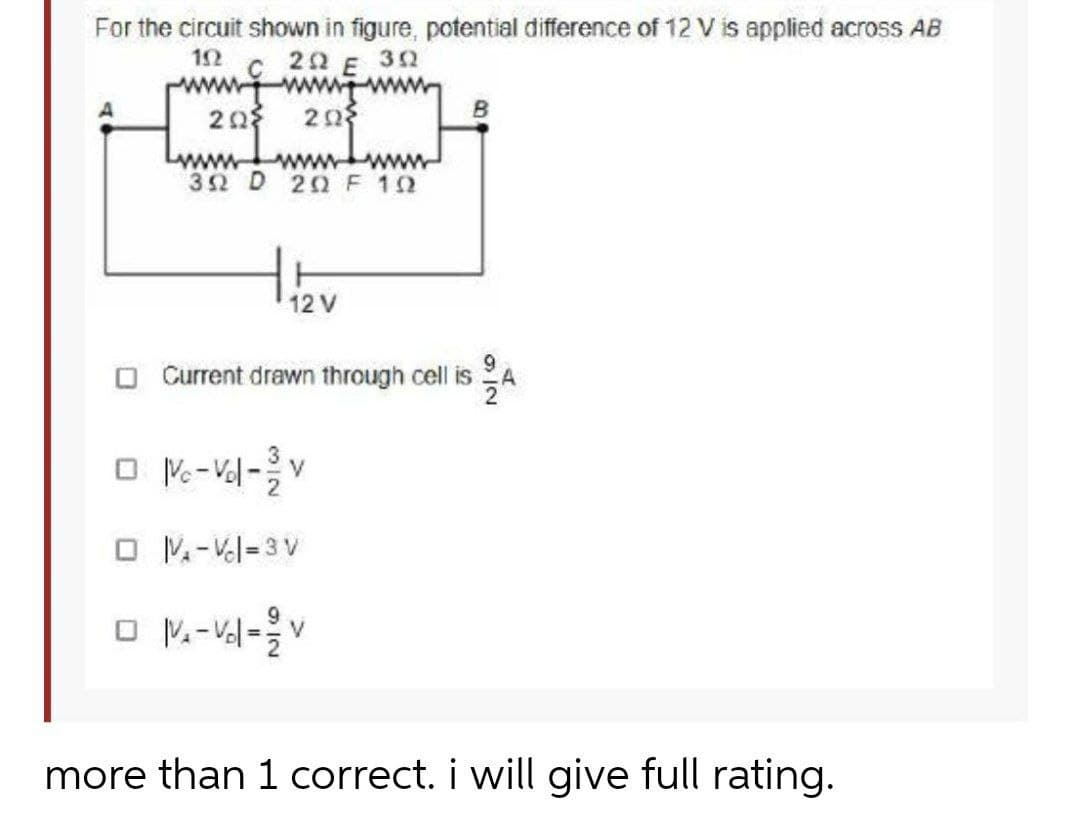 For the circuit shown in figure, potential difference of 12 V is applied across AB
22 E 30
wwww
20 203
Lwwwww
3 2 D 20 F 10
12V
O Current drawn through cell is
A
O M-Vl=3 V
more than 1 correct. i will give full rating.
