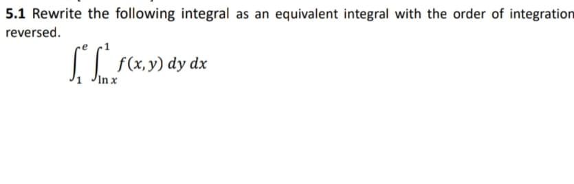5.1 Rewrite the following integral as an equivalent integral with the order of integration
reversed.
dx
In x
