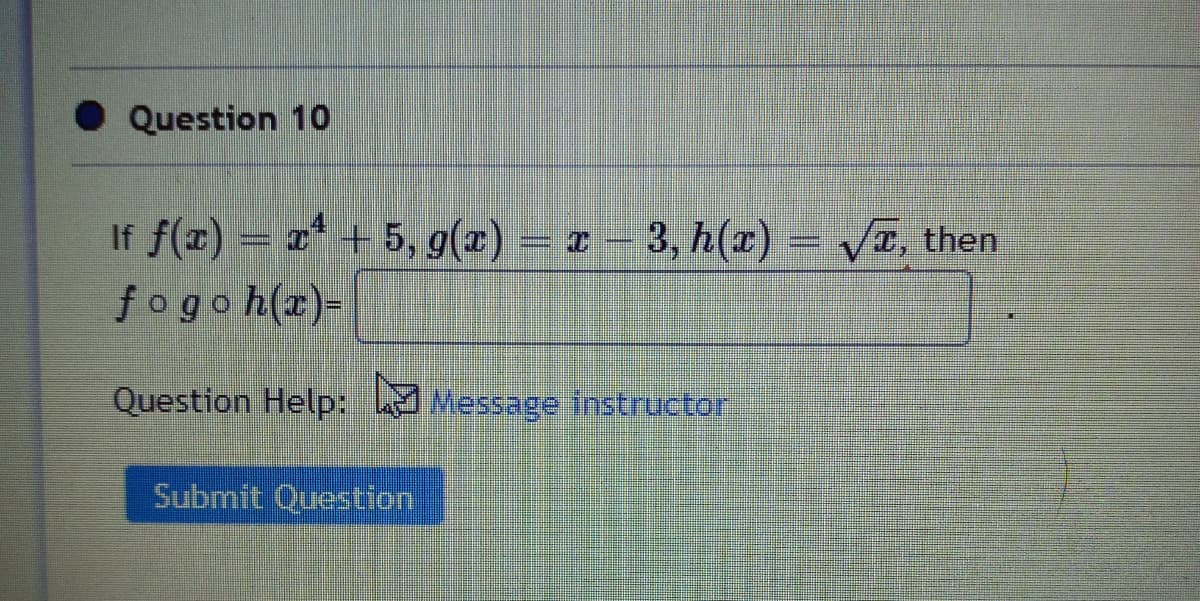 Question 10
If f(x) = r* + 5, g(x)
= x
3, h(x) = VT, then
fogoh(x)
Question Help: Message instructor
Submit Question
