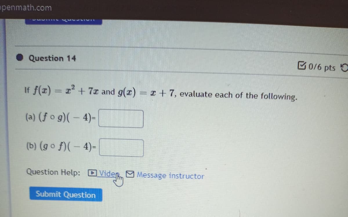 penmath.com
Question 14
B0/6 pts
If f(x) = + 7x and g(x) = r+ 7, evaluate each of the following.
(a) (f o g)( – 4)-
(b) (go f)( – 4)-
Question Help:
M Message instructor
Submit Question
