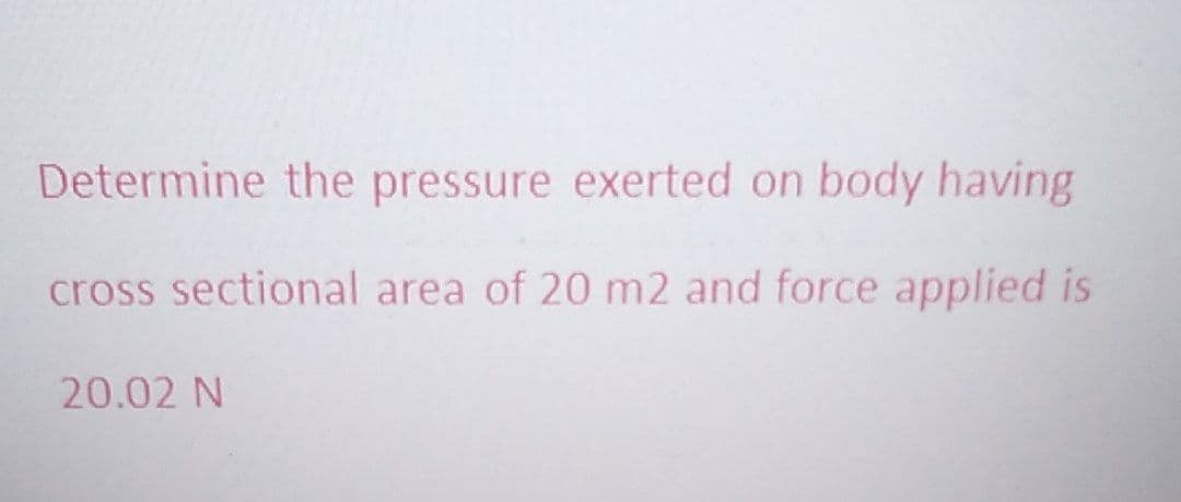 Determine the pressure exerted on body having
cross sectional area of 20 m2 and force applied is
20.02 N