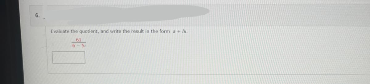 6.
Evaluate the quotient, and write the result in the form a + bi.
61
6-5i