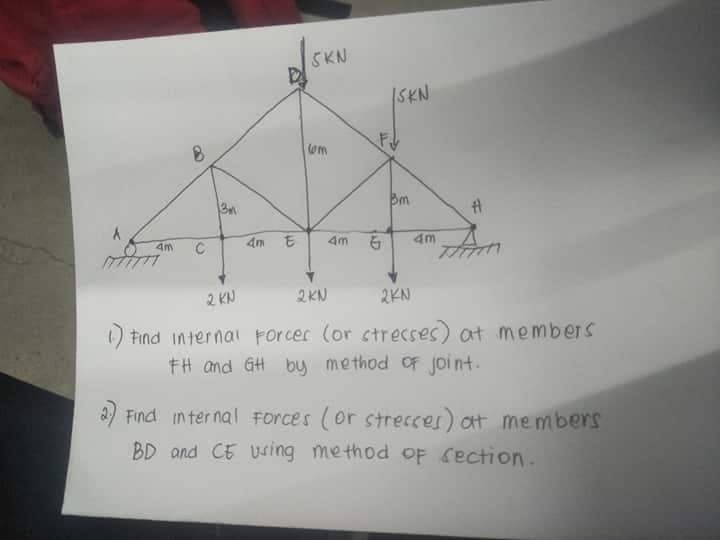SKN
SKN
4m
4m
4m
4m
C
2KN
2 KN
2KN
Find internai Forcer (or ctrecses) at members
FH and GH buy method oF joi nt
Find in ter nal Forces (or strecces) ot members
BD and CE Using method oF Cection
AD

