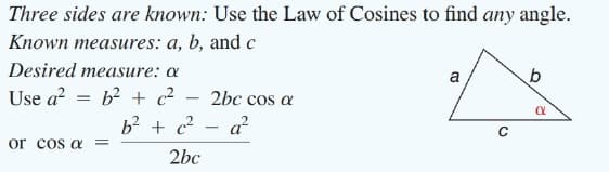 Three sides are known: Use the Law of Cosines to find any angle.
Known measures: a, b, and c
Desired measure: a
a
Use a
b2 + c2
2bc cos a
b2 + c?
a²
or cos a
2bc
