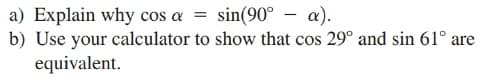 a) Explain why cos a = sin(90° – a).
b) Use your calculator to show that cos 29° and sin 61° are
equivalent.
